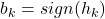 b_k = sign(h_k)
