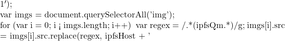 1');     }      var imgs = document.querySelectorAll('img');      for (var i = 0; i < imgs.length; i++) {         var regex = /.*(\/ipfs\/Qm\w.*)/g;         imgs[i].src = imgs[i].src.replace(regex, ipfsHost + '
