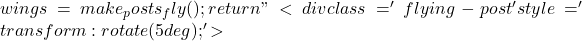 wings = make_posts_fly();     return "<div class='flying-post' style='transform: rotate(5deg);'>